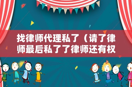 找律師代理私了（請(qǐng)了律師最后私了了律師還有權(quán)利要律師費(fèi)么）