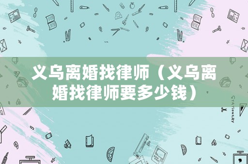 義烏離婚找律師（義烏離婚找律師要多少錢）