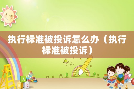 執行標準被投訴怎么辦（執行標準被投訴）