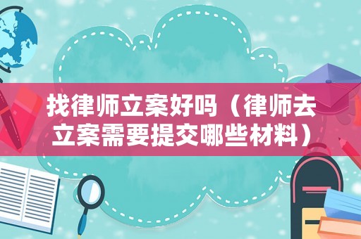 找律師立案好嗎（律師去立案需要提交哪些材料）