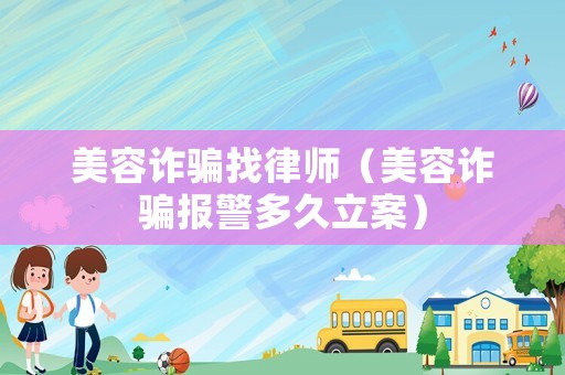 美容詐騙找律師（美容詐騙報(bào)警多久立案）