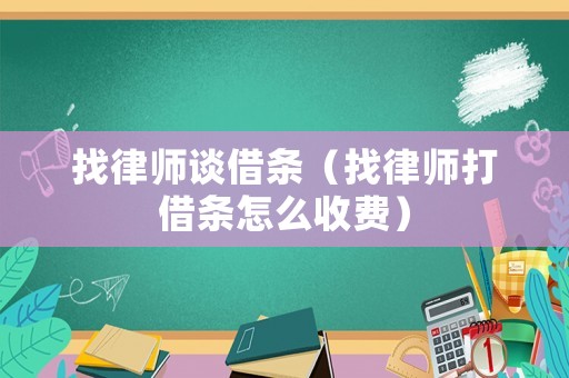 找律師談借條（找律師打借條怎么收費）