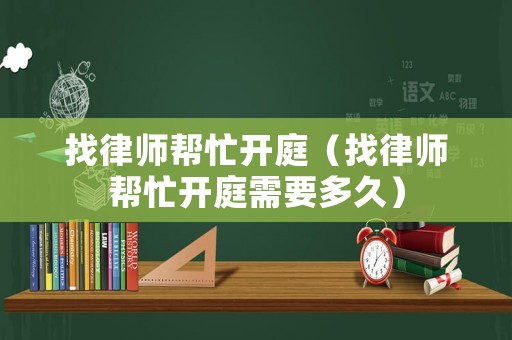 找律師幫忙開庭（找律師幫忙開庭需要多久）