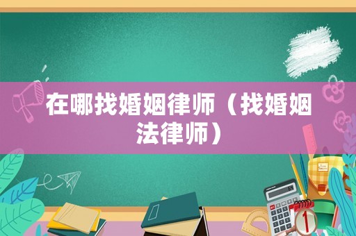 在哪找婚姻律師（找婚姻法律師）