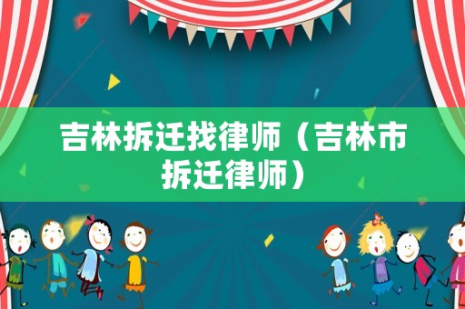 吉林拆遷找律師（吉林市拆遷律師）