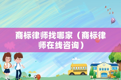 商標律師找哪家（商標律師在線咨詢）