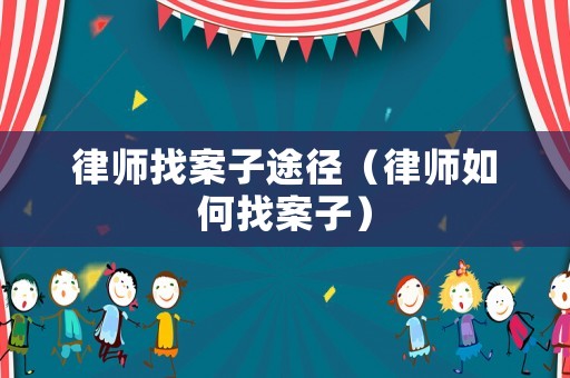 律師找案子途徑（律師如何找案子）