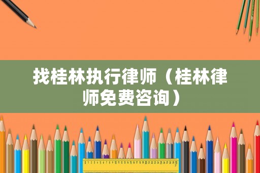 找桂林執(zhí)行律師（桂林律師免費咨詢）