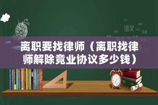 離職要找律師（離職找律師解除竟業協議多少錢）