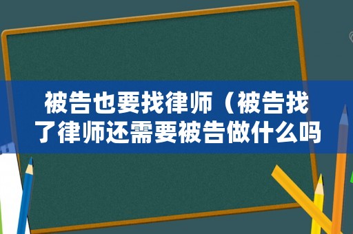 被告也要找律師（被告找了律師還需要被告做什么嗎）