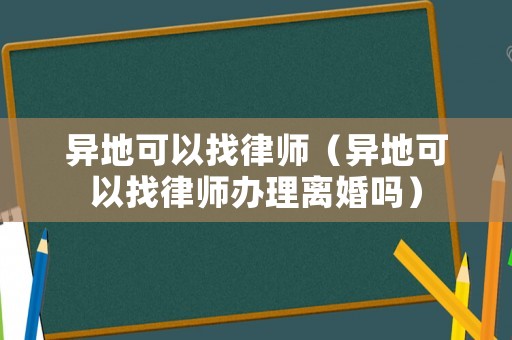 異地可以找律師（異地可以找律師辦理離婚嗎）
