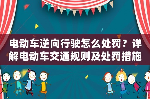 電動車逆向行駛怎么處罰？詳解電動車交通規則及處罰措施