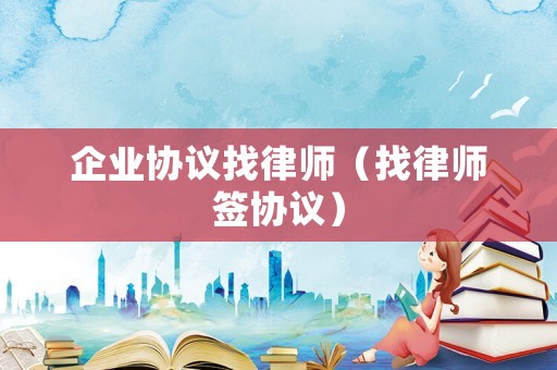 企業(yè)協(xié)議找律師（找律師簽協(xié)議）