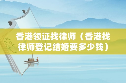 香港領(lǐng)證找律師（香港找律師登記結(jié)婚要多少錢）