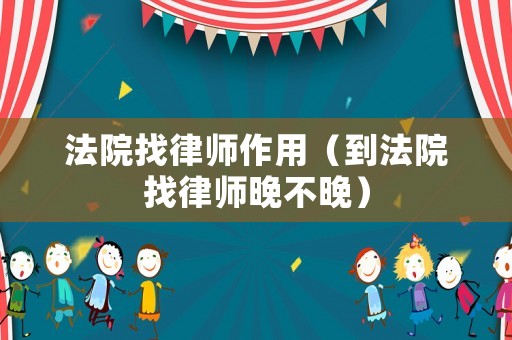法院找律師作用（到法院找律師晚不晚）