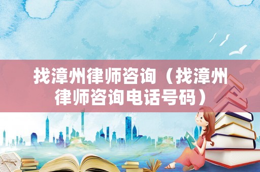 找漳州律師咨詢（找漳州律師咨詢電話號碼）
