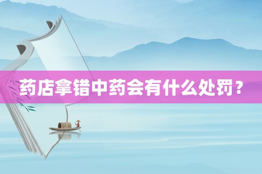 藥店拿錯中藥會有什么處罰？