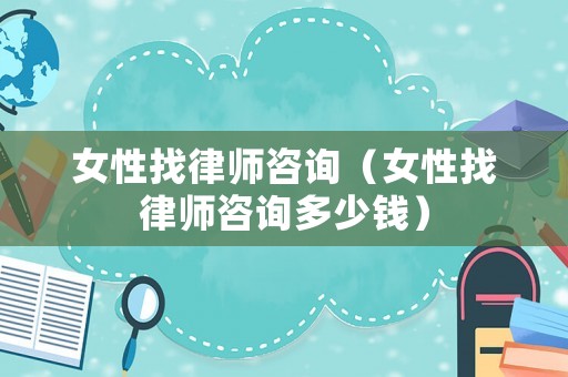 女性找律師咨詢（女性找律師咨詢多少錢）