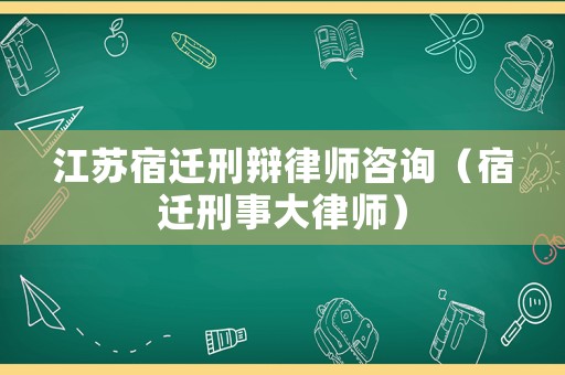江蘇宿遷刑辯律師咨詢（宿遷刑事大律師）