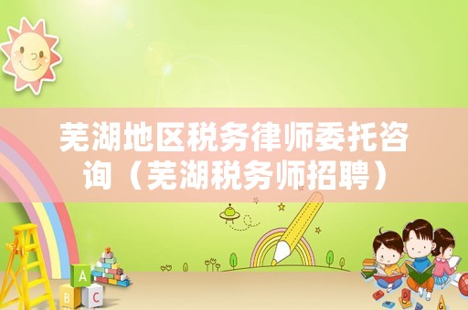 蕪湖地區稅務律師委托咨詢（蕪湖稅務師招聘）