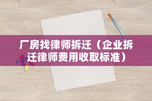 廠房找律師拆遷（企業拆遷律師費用收取標準）