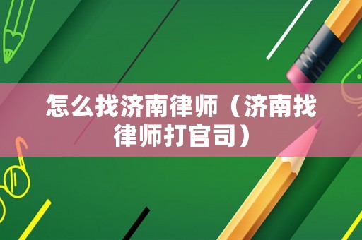 怎么找濟南律師（濟南找律師打官司）