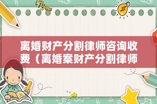 離婚財產分割律師咨詢收費（離婚案財產分割律師收費流程）