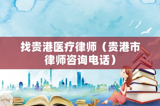 找貴港醫(yī)療律師（貴港市律師咨詢電話）