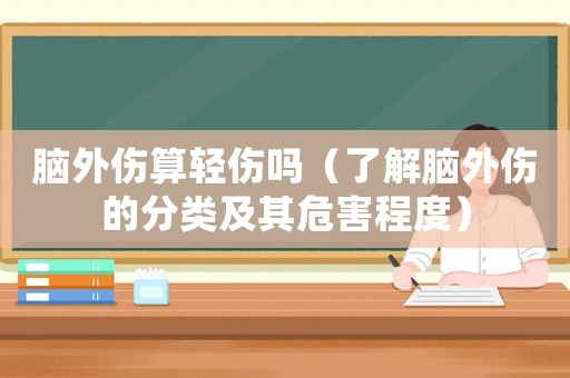 腦外傷算輕傷嗎（了解腦外傷的分類及其危害程度）