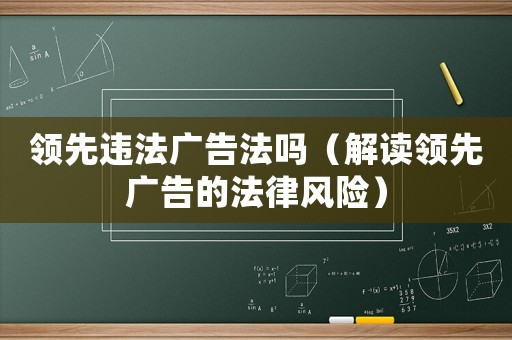 領(lǐng)先違法廣告法嗎（解讀領(lǐng)先廣告的法律風(fēng)險(xiǎn)）