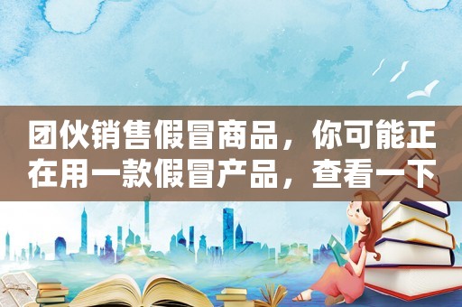團伙銷售假冒商品，你可能正在用一款假冒產品，查看一下處罰標準吧