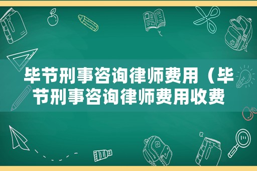 畢節(jié)刑事咨詢律師費(fèi)用（畢節(jié)刑事咨詢律師費(fèi)用收費(fèi)標(biāo)準(zhǔn)）