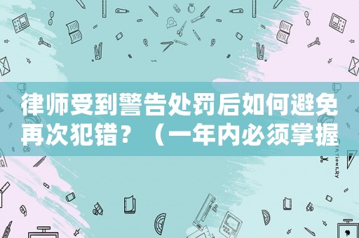 律師受到警告處罰后如何避免再次犯錯？（一年內必須掌握的三個方法）