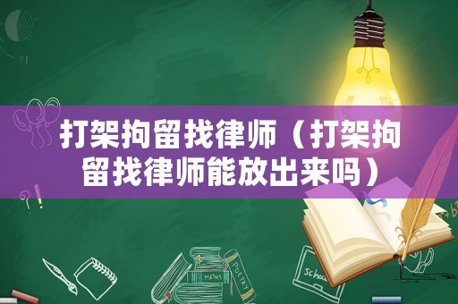 打架拘留找律師（打架拘留找律師能放出來嗎）