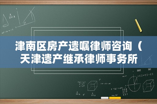津南區(qū)房產(chǎn)遺囑律師咨詢（天津遺產(chǎn)繼承律師事務(wù)所）