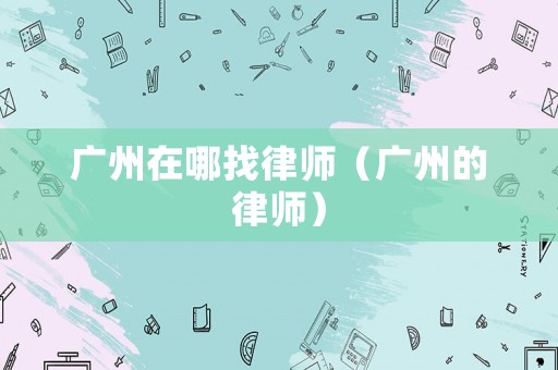 廣州在哪找律師（廣州的律師）