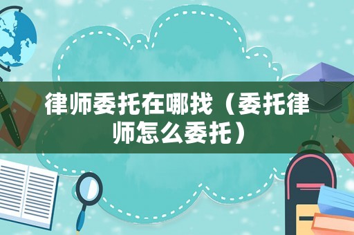律師委托在哪找（委托律師怎么委托）