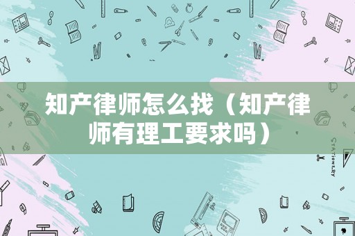 知產律師怎么找（知產律師有理工要求嗎）