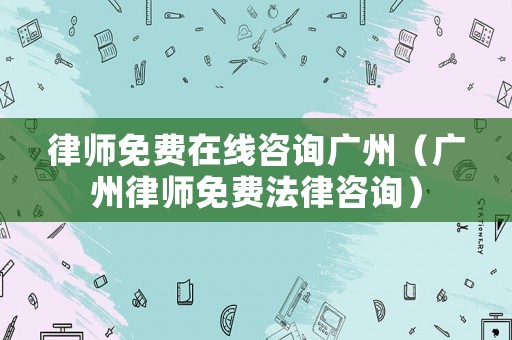 律師免費在線咨詢廣州（廣州律師免費法律咨詢）