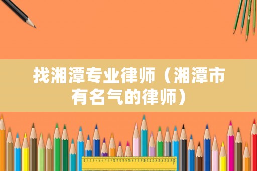 找湘潭專業(yè)律師（湘潭市有名氣的律師）