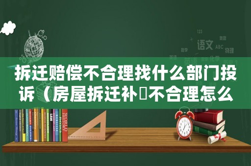 拆遷賠償不合理找什么部門投訴（房屋拆遷補賞不合理怎么辦）