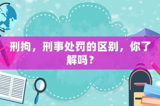 刑拘，刑事處罰的區別，你了解嗎？