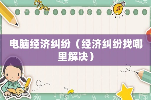 電腦經(jīng)濟糾紛（經(jīng)濟糾紛找哪里解決）