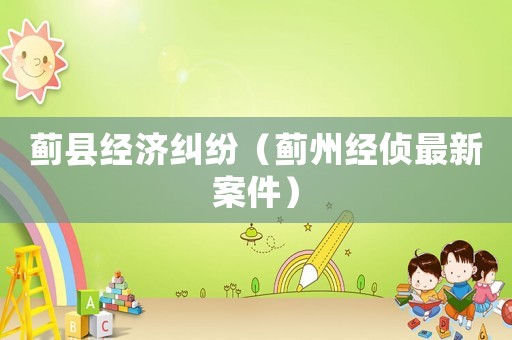 薊縣經(jīng)濟(jì)糾紛（薊州經(jīng)偵最新案件）