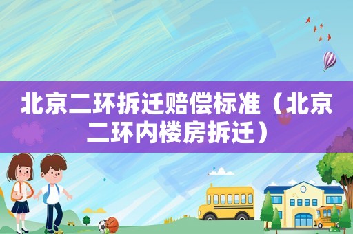 北京二環拆遷賠償標準（北京二環內樓房拆遷）