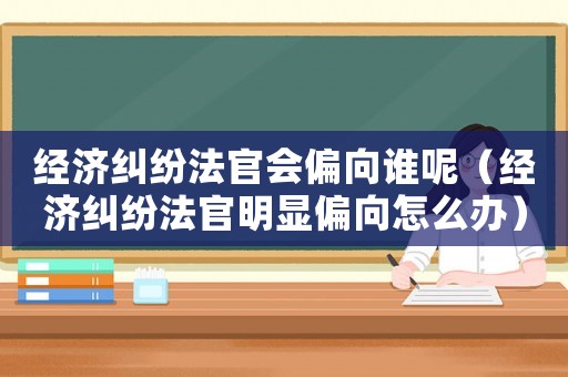 經(jīng)濟(jì)糾紛法官會(huì)偏向誰呢（經(jīng)濟(jì)糾紛法官明顯偏向怎么辦）