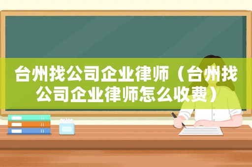 臺州找公司企業律師（臺州找公司企業律師怎么收費）