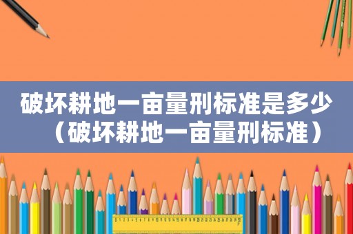 破壞耕地一畝量刑標準是多少（破壞耕地一畝量刑標準）