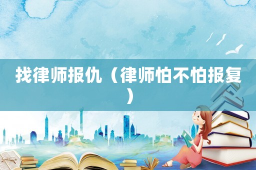 找律師報(bào)仇（律師怕不怕報(bào)復(fù)）