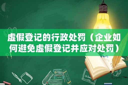 虛假登記的行政處罰（企業如何避免虛假登記并應對處罰）